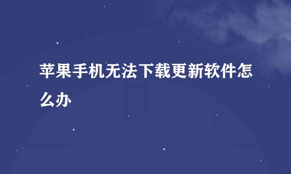苹果手机无法下载更新软件怎么办