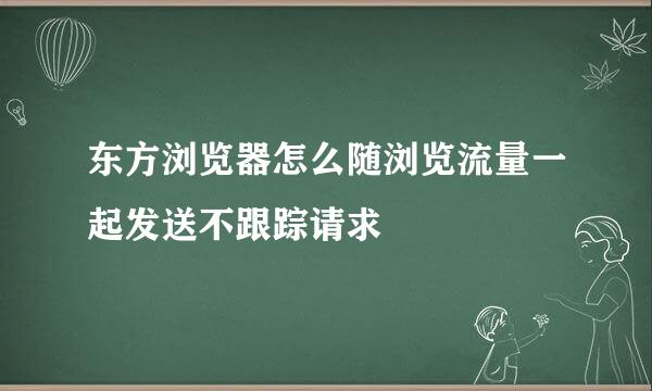 东方浏览器怎么随浏览流量一起发送不跟踪请求