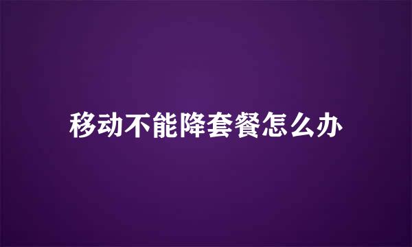 移动不能降套餐怎么办