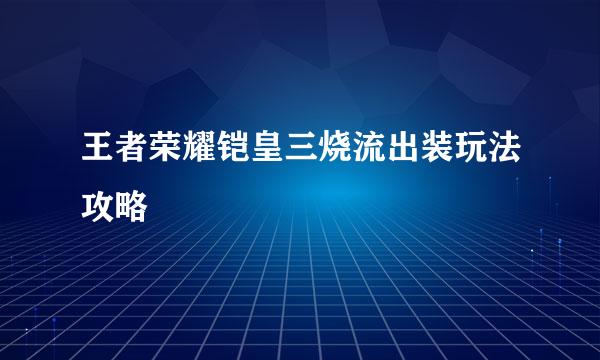 王者荣耀铠皇三烧流出装玩法攻略