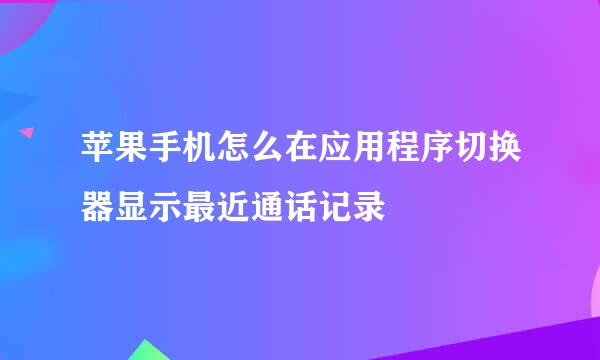 苹果手机怎么在应用程序切换器显示最近通话记录