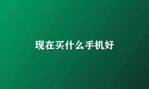 现在买什么手机好