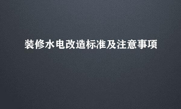 装修水电改造标准及注意事项