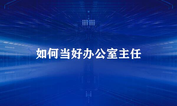 如何当好办公室主任