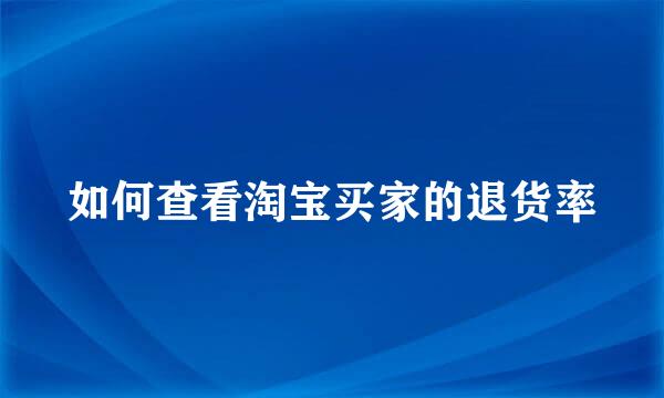 如何查看淘宝买家的退货率