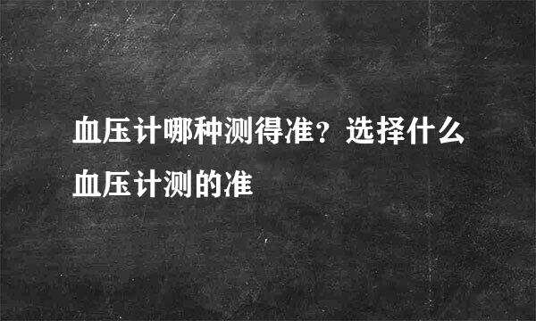 血压计哪种测得准？选择什么血压计测的准