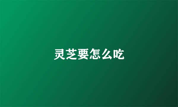 灵芝要怎么吃