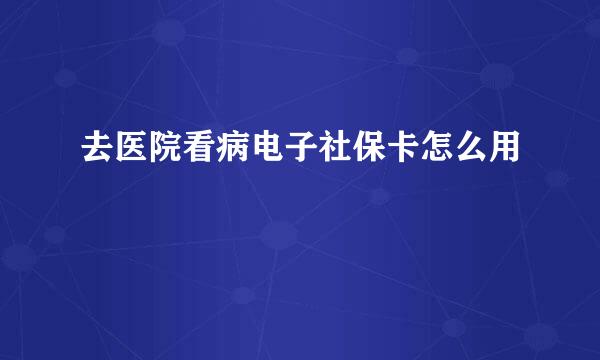 去医院看病电子社保卡怎么用