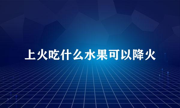 上火吃什么水果可以降火
