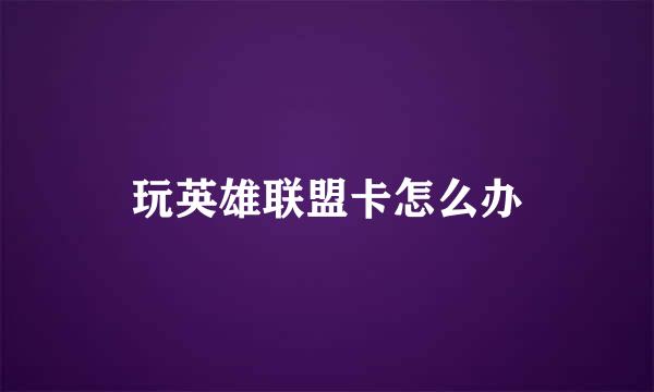 玩英雄联盟卡怎么办