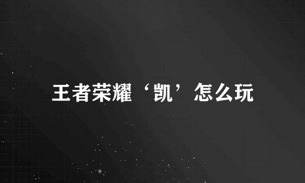 王者荣耀‘凯’怎么玩