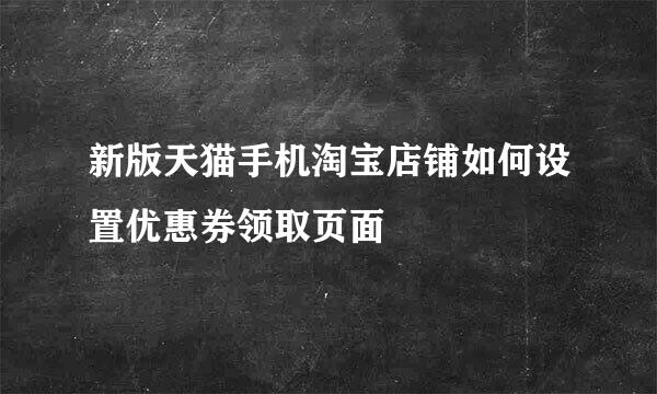 新版天猫手机淘宝店铺如何设置优惠券领取页面