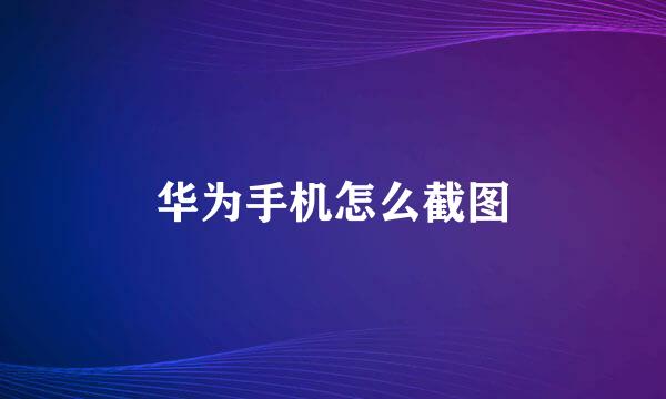 华为手机怎么截图