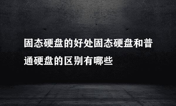 固态硬盘的好处固态硬盘和普通硬盘的区别有哪些