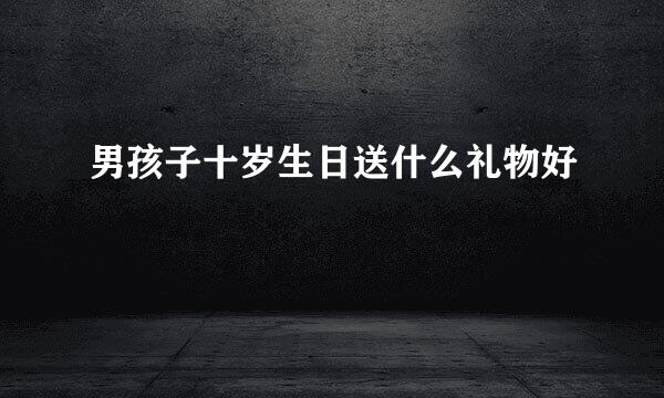 男孩子十岁生日送什么礼物好