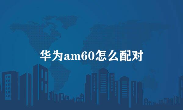 华为am60怎么配对