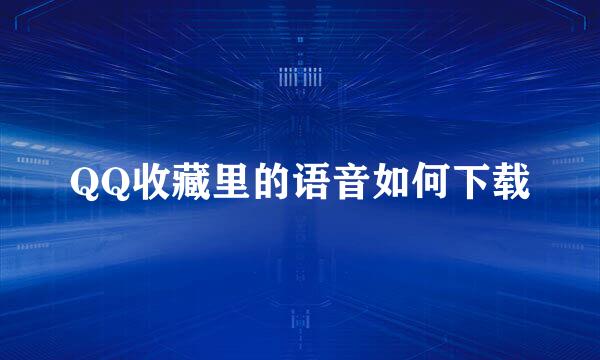QQ收藏里的语音如何下载