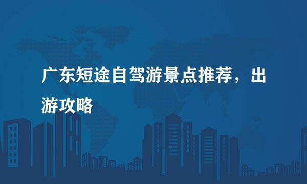 广东短途自驾游景点推荐，出游攻略