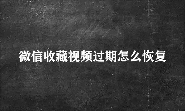 微信收藏视频过期怎么恢复