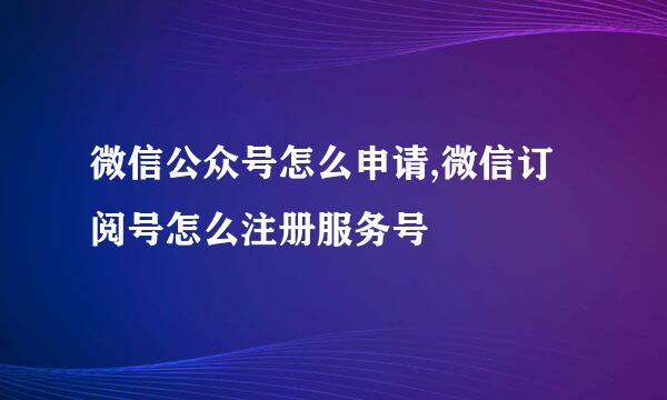 微信公众号怎么申请,微信订阅号怎么注册服务号