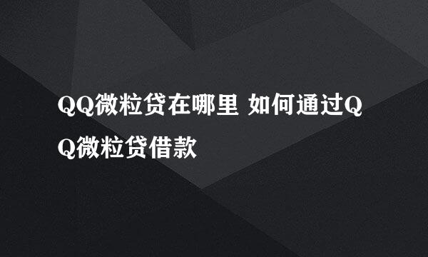 QQ微粒贷在哪里 如何通过QQ微粒贷借款