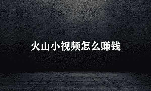 火山小视频怎么赚钱