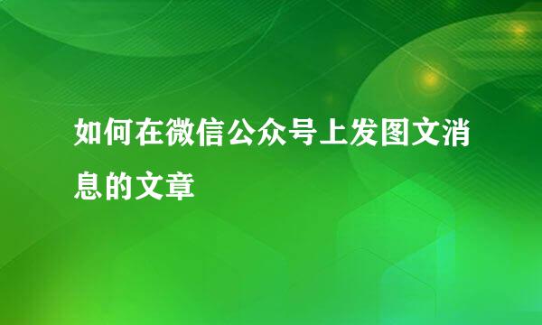 如何在微信公众号上发图文消息的文章
