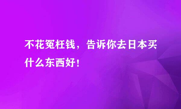 不花冤枉钱，告诉你去日本买什么东西好！