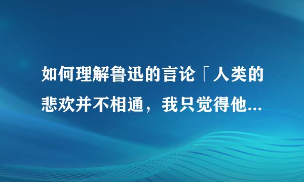 如何理解鲁迅的言论「人类的悲欢并不相通，我只觉得他们吵闹」