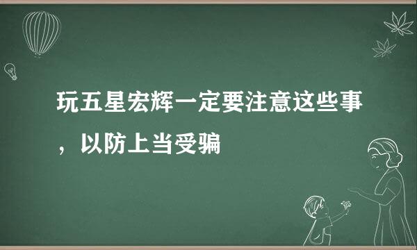 玩五星宏辉一定要注意这些事，以防上当受骗