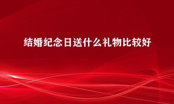 结婚纪念日送什么礼物比较好