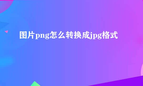 图片png怎么转换成jpg格式