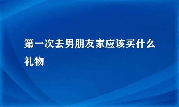第一次去男朋友家应该买什么礼物