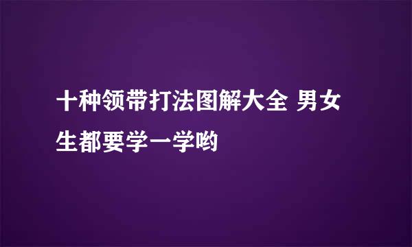 十种领带打法图解大全 男女生都要学一学哟