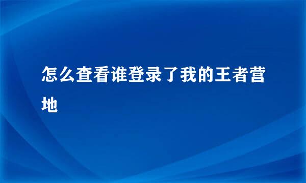 怎么查看谁登录了我的王者营地