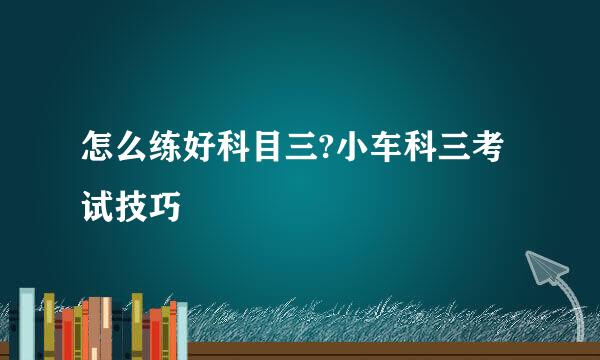 怎么练好科目三?小车科三考试技巧