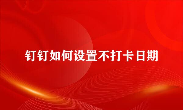 钉钉如何设置不打卡日期