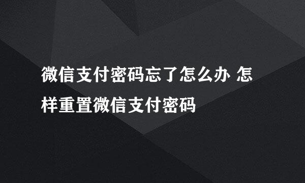 微信支付密码忘了怎么办 怎样重置微信支付密码