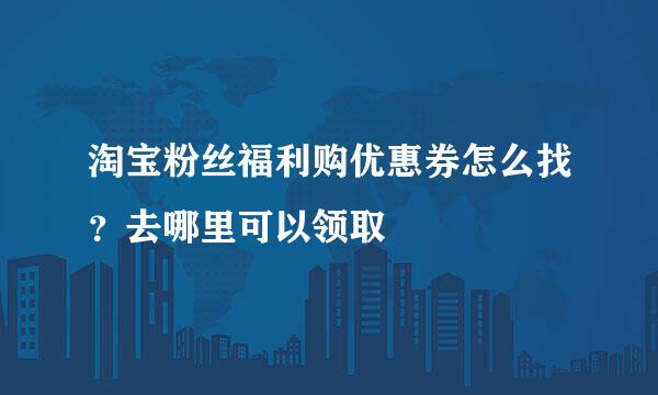 淘宝粉丝福利购优惠券怎么找？去哪里可以领取