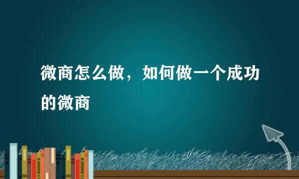 微商怎么做，如何做一个成功的微商