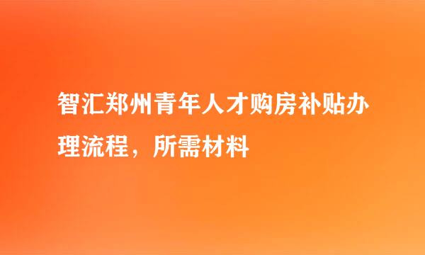 智汇郑州青年人才购房补贴办理流程，所需材料