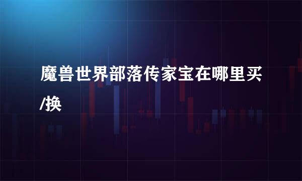 魔兽世界部落传家宝在哪里买/换