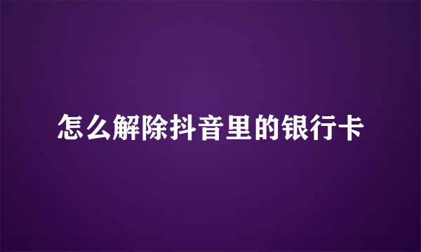 怎么解除抖音里的银行卡