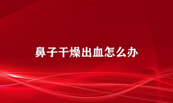 鼻子干燥出血怎么办