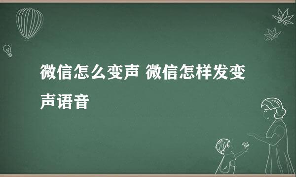 微信怎么变声 微信怎样发变声语音