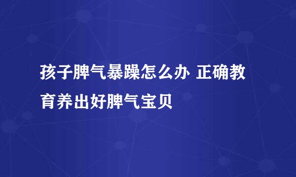 孩子脾气暴躁怎么办 正确教育养出好脾气宝贝