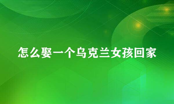 怎么娶一个乌克兰女孩回家