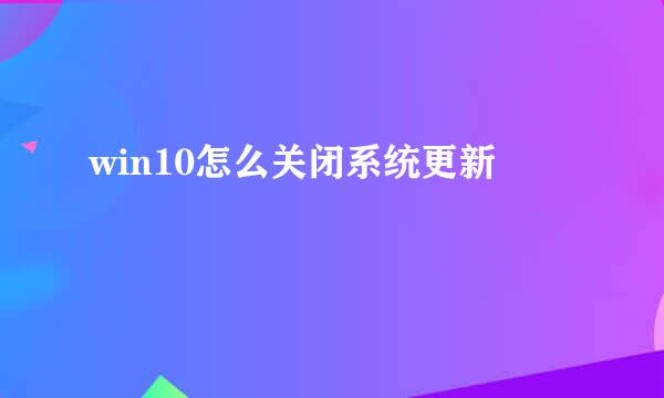 win10怎么关闭系统更新