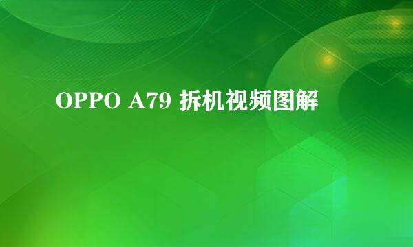 OPPO A79 拆机视频图解