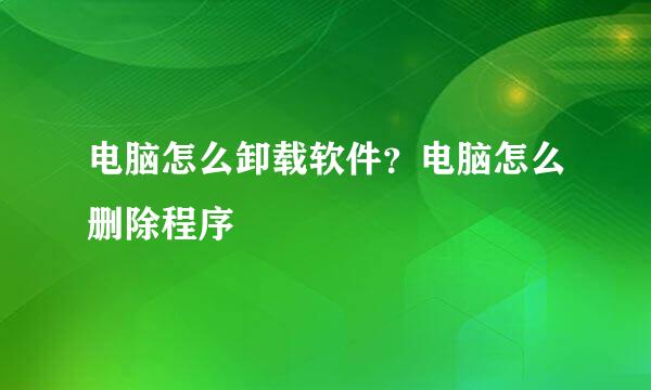 电脑怎么卸载软件？电脑怎么删除程序